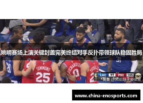姚明赛场上演关键封盖完美终结对手反扑带领球队稳固胜局