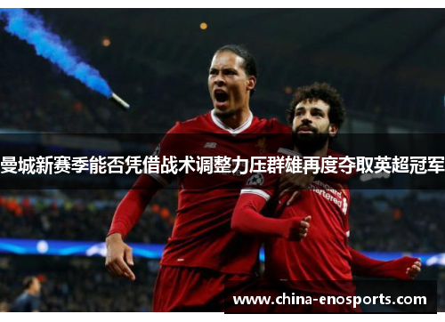 曼城新赛季能否凭借战术调整力压群雄再度夺取英超冠军