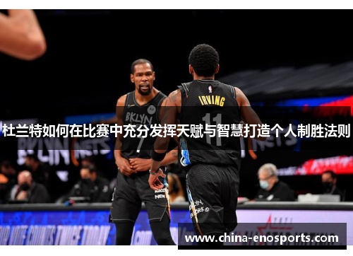 杜兰特如何在比赛中充分发挥天赋与智慧打造个人制胜法则