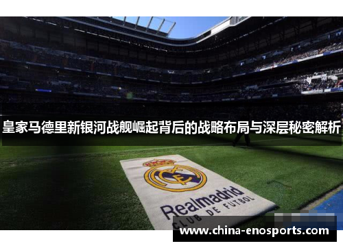 皇家马德里新银河战舰崛起背后的战略布局与深层秘密解析