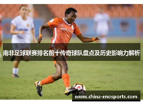 南非足球联赛排名前十传奇球队盘点及历史影响力解析