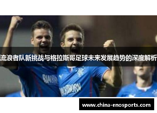 流浪者队新挑战与格拉斯哥足球未来发展趋势的深度解析