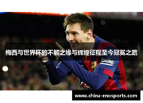 梅西与世界杯的不解之缘与辉煌征程至今冠冕之路