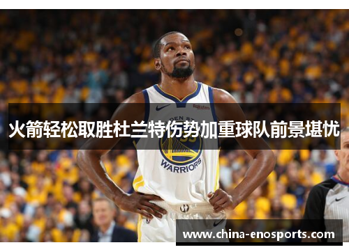 火箭轻松取胜杜兰特伤势加重球队前景堪忧