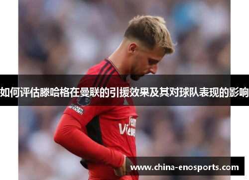 如何评估滕哈格在曼联的引援效果及其对球队表现的影响 如何评估滕哈格在曼联的引援效果及其对球队表现的影响