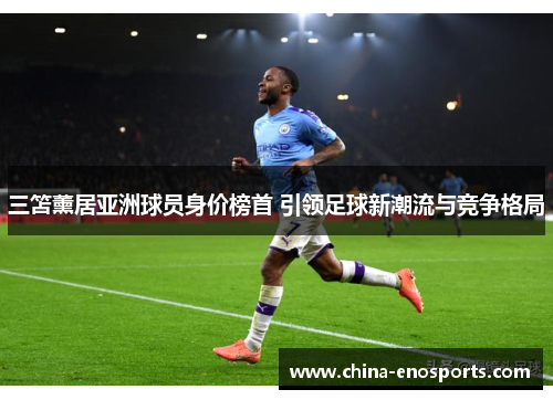 三笘薰居亚洲球员身价榜首 引领足球新潮流与竞争格局