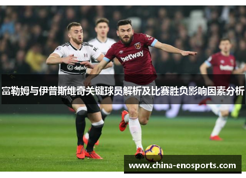 富勒姆与伊普斯维奇关键球员解析及比赛胜负影响因素分析