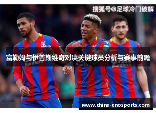 富勒姆与伊普斯维奇对决关键球员分析与赛事前瞻