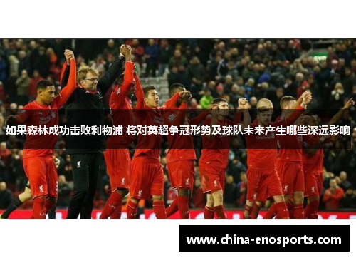 如果森林成功击败利物浦 将对英超争冠形势及球队未来产生哪些深远影响