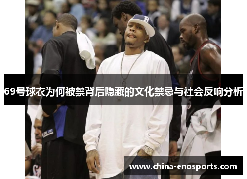 69号球衣为何被禁背后隐藏的文化禁忌与社会反响分析