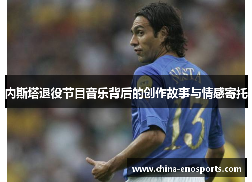 内斯塔退役节目音乐背后的创作故事与情感寄托 内斯塔退役节目音乐背后的创作故事与情感寄托