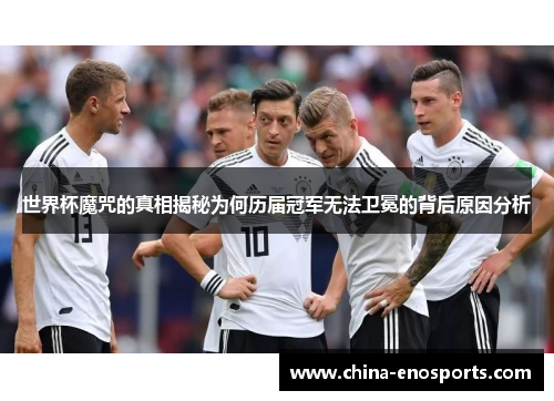 世界杯魔咒的真相揭秘为何历届冠军无法卫冕的背后原因分析