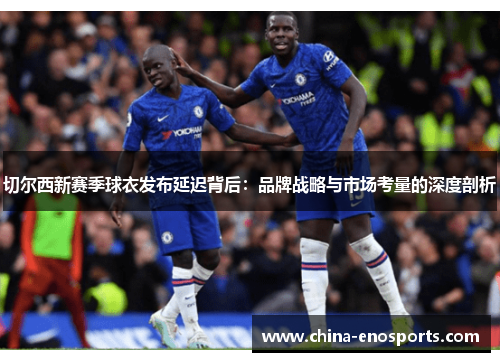 切尔西新赛季球衣发布延迟背后:品牌战略与市场考量的深度剖析 切尔西新赛季球衣发布延迟背后:品牌战略与市场考量的深度剖析