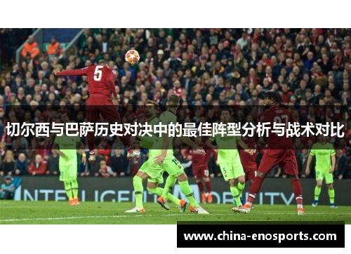 切尔西与巴萨历史对决中的最佳阵型分析与战术对比 切尔西与巴萨历史对决中的最佳阵型分析与战术对比