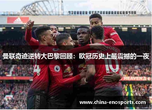 曼联奇迹逆转大巴黎回顾:欧冠历史上最震撼的一夜 曼联奇迹逆转大巴黎回顾:欧冠历史上最震撼的一夜