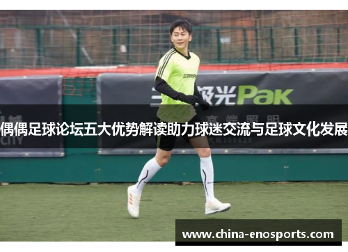 偶偶足球论坛五大优势解读助力球迷交流与足球文化发展
