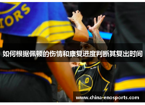 如何根据佩顿的伤情和康复进度判断其复出时间 如何根据佩顿的伤情和康复进度判断其复出时间