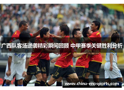 广西队客场逆袭精彩瞬间回顾 中甲赛季关键胜利分析