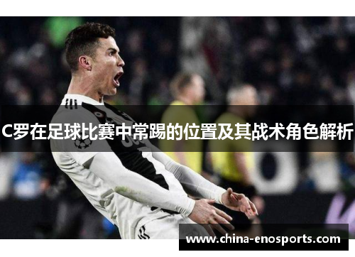 C罗在足球比赛中常踢的位置及其战术角色解析 C罗在足球比赛中常踢的位置及其战术角色解析