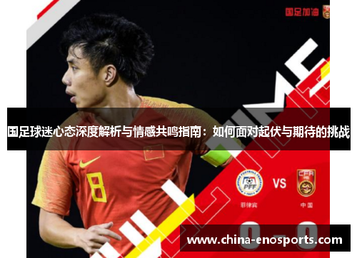 国足球迷心态深度解析与情感共鸣指南：如何面对起伏与期待的挑战