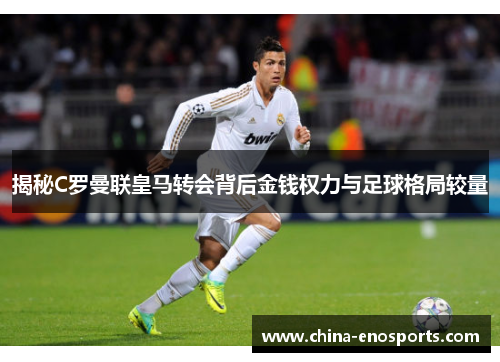 揭秘C罗曼联皇马转会背后金钱权力与足球格局较量