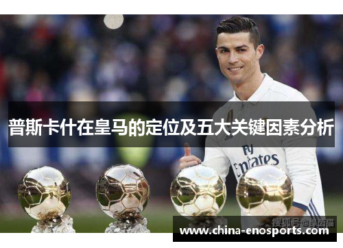 普斯卡什在皇马的定位及五大关键因素分析 普斯卡什在皇马的定位及五大关键因素分析