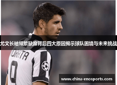 尤文长袖频繁缺席背后四大原因揭示球队困境与未来挑战 尤文长袖频繁缺席背后四大原因揭示球队困境与未来挑战