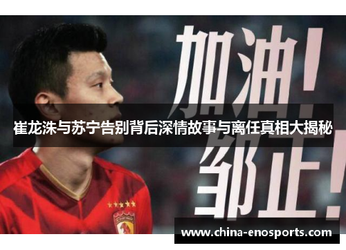 崔龙洙与苏宁告别背后深情故事与离任真相大揭秘