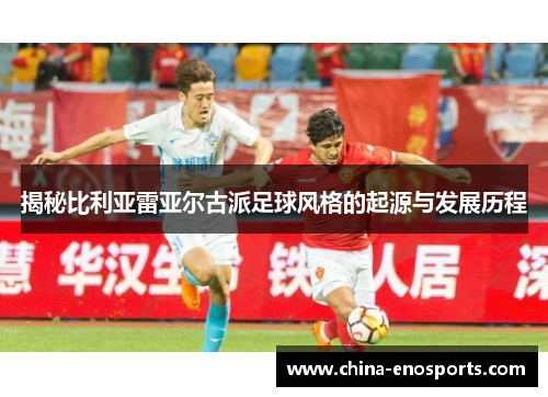 揭秘比利亚雷亚尔古派足球风格的起源与发展历程 揭秘比利亚雷亚尔古派足球风格的起源与发展历程