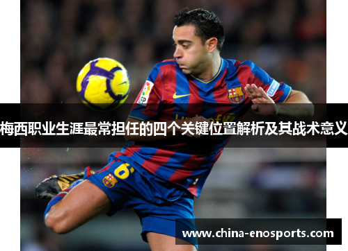 梅西职业生涯最常担任的四个关键位置解析及其战术意义 梅西职业生涯最常担任的四个关键位置解析及其战术意义
