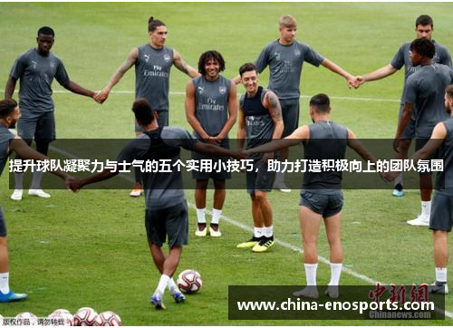 提升球队凝聚力与士气的五个实用小技巧，助力打造积极向上的团队氛围