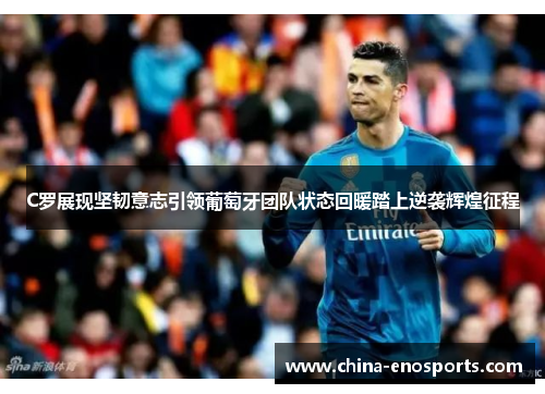 C罗展现坚韧意志引领葡萄牙团队状态回暖踏上逆袭辉煌征程