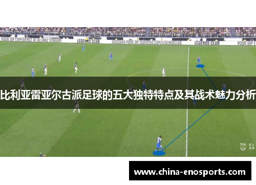 比利亚雷亚尔古派足球的五大独特特点及其战术魅力分析