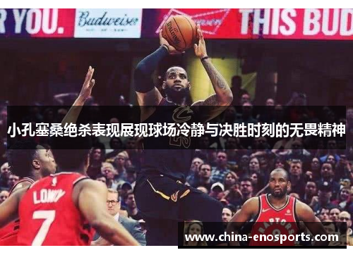 小孔塞桑绝杀表现展现球场冷静与决胜时刻的无畏精神