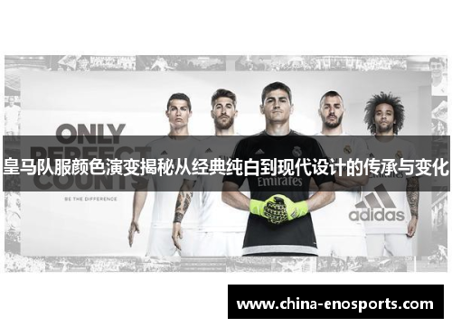 皇马队服颜色演变揭秘从经典纯白到现代设计的传承与变化
