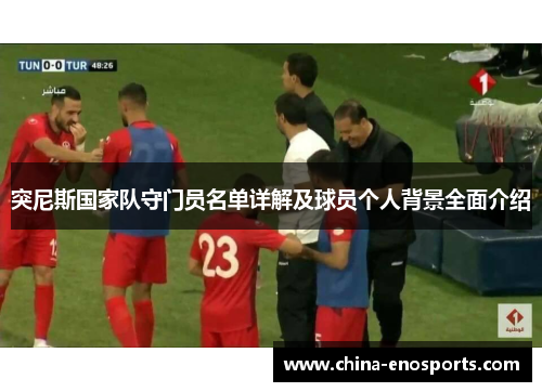 突尼斯国家队守门员名单详解及球员个人背景全面介绍 突尼斯国家队守门员名单详解及球员个人背景全面介绍
