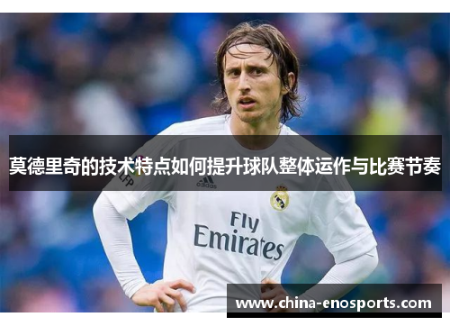 莫德里奇的技术特点如何提升球队整体运作与比赛节奏 莫德里奇的技术特点如何提升球队整体运作与比赛节奏