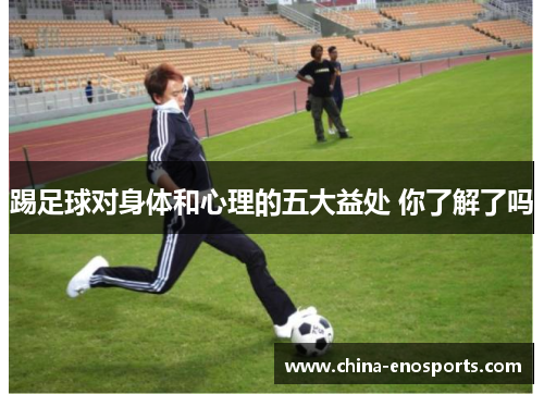 踢足球对身体和心理的五大益处 你了解了吗 踢足球对身体和心理的五大益处 你了解了吗