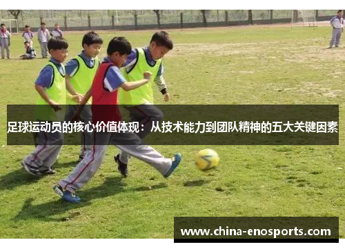 足球运动员的核心价值体现:从技术能力到团队精神的五大关键因素 足球运动员的核心价值体现:从技术能力到团队精神的五大关键因素