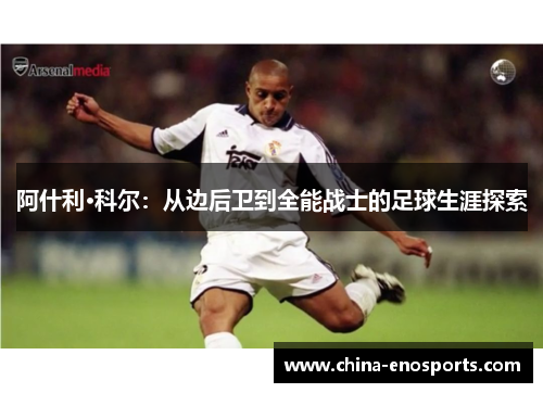 阿什利·科尔:从边后卫到全能战士的足球生涯探索 阿什利·科尔:从边后卫到全能战士的足球生涯探索