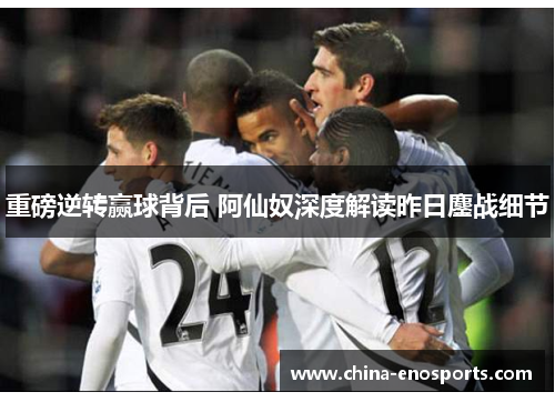 重磅逆转赢球背后 阿仙奴深度解读昨日鏖战细节 重磅逆转赢球背后 阿仙奴深度解读昨日鏖战细节
