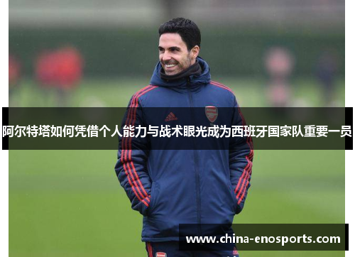 阿尔特塔如何凭借个人能力与战术眼光成为西班牙国家队重要一员 阿尔特塔如何凭借个人能力与战术眼光成为西班牙国家队重要一员