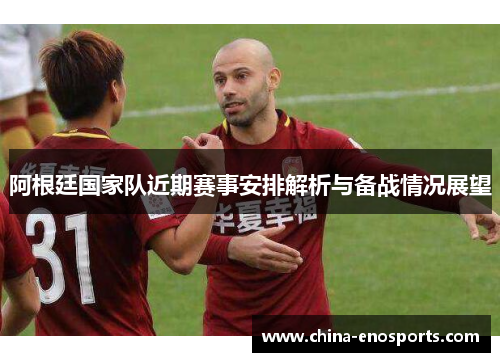 阿根廷国家队近期赛事安排解析与备战情况展望 阿根廷国家队近期赛事安排解析与备战情况展望