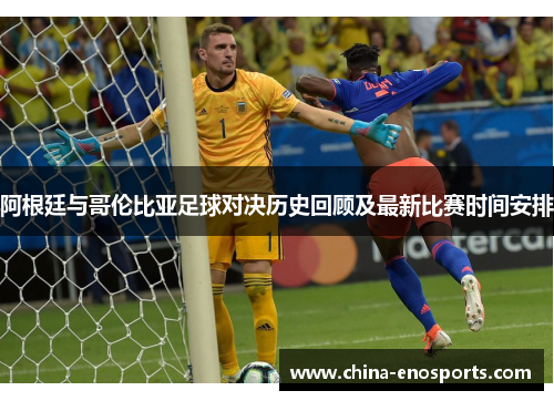 阿根廷与哥伦比亚足球对决历史回顾及最新比赛时间安排