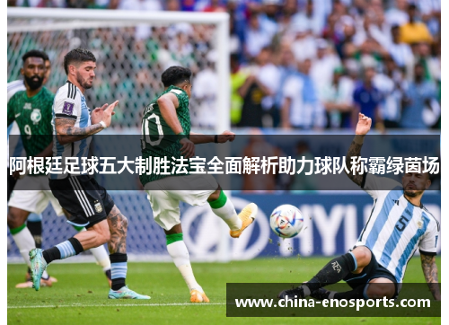 阿根廷足球五大制胜法宝全面解析助力球队称霸绿茵场 阿根廷足球五大制胜法宝全面解析助力球队称霸绿茵场