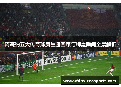 阿森纳五大传奇球员生涯回顾与辉煌瞬间全景解析 阿森纳五大传奇球员生涯回顾与辉煌瞬间全景解析