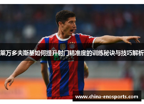 莱万多夫斯基如何提升射门精准度的训练秘诀与技巧解析