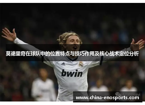 莫德里奇在球队中的位置特点与技巧作用及核心战术定位分析