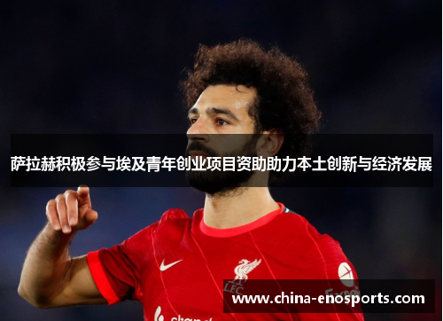 萨拉赫积极参与埃及青年创业项目资助助力本土创新与经济发展 萨拉赫积极参与埃及青年创业项目资助助力本土创新与经济发展