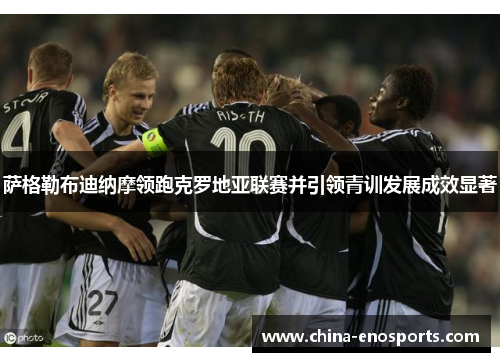 萨格勒布迪纳摩领跑克罗地亚联赛并引领青训发展成效显著 萨格勒布迪纳摩领跑克罗地亚联赛并引领青训发展成效显著